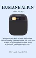 Humane Ai Pin User Guide: Everything You Need to Know About Setup, Troubleshooting Common Problem, and Using Your Humane Ai Pin for Communication, Home Automation, Entertainm