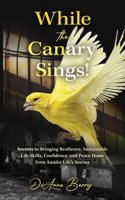 While the Canary Sings!: Secrets to Bringing Resilience, Sustainable Life Skills, Confidence, and Peace Home Even Amidst Life's Storms