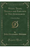 Walks, Talks, Travels and Exploits of Two Schoolboys: A Book for Boys (Classic Reprint)