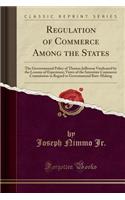 Regulation of Commerce Among the States: The Governmental Policy of Thomas Jefferson Vindicated by the Lessons of Experience; Views of the Interstate Commerce Commission in Regard to Governmental Rate-Making (Classic Reprint)