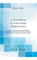 A Text-Book of Alkaloidal Therapeutics: Being a Condensed Resume of All Available Literature on the Subject of the Active Principles Added to the Personal Experience of the Authors (Classic Reprint)