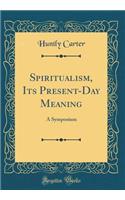 Spiritualism, Its Present-Day Meaning: A Symposium (Classic Reprint)