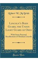 Lincoln's Body Guard, the Union Light Guard of Ohio: With Some Personal Recollections of Abraham Lincoln (Classic Reprint)