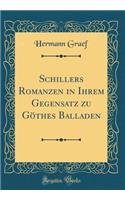 Schillers Romanzen in Ihrem Gegensatz zu Göthes Balladen (Classic Reprint)