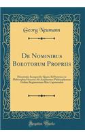 de Nominibus Boeotorum Propriis: Dissertatio Inauguralis Quam Ad Summos in Philosophia Honores AB Amplissimo Philosophorum Ordine Regimontano Rite Capessendos (Classic Reprint): Dissertatio Inauguralis Quam Ad Summos in Philosophia Honores AB Amplissimo Philosophorum Ordine Regimontano Rite Capessendos (Classic Reprint)