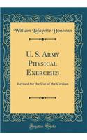 U. S. Army Physical Exercises: Revised for the Use of the Civilian (Classic Reprint)
