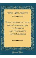 First Lessons in Latin, or an Introduction to Andrews and Stoddards Latin Grammar (Classic Reprint)