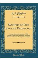 Synopsis of Old English Phonology: Being a Systematic Account of Old English Vowels and Consonants and Their Correspondences in the Cognate Languages (Classic Reprint): Being a Systematic Account of Old English Vowels and Consonants and Their Correspondences in the Cognate Languages (Classic Reprint)