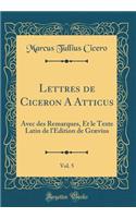 Lettres de Ciceron a Atticus, Vol. 5: Avec Des Remarques, Et Le Texte Latin de L'Edition de GrÃ¦vius (Classic Reprint): Avec Des Remarques, Et Le Texte Latin de L'Edition de GrÃ¦vius (Classic Reprint)