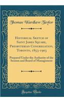 Historical Sketch of Saint James Square, Presbyterian Congregation, Toronto, 1853-1903: Prepared Under the Authority of the Session and Board of Management (Classic Reprint)
