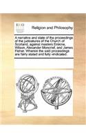 A Narrative and State of the Proceedings of the Judicatures of the Church of Scotland, Against Masters Erskine, Wilson, Alexander Moncrief, and James Fisher. Wherein the Said Proceedings Are Fairly Stated and Fully Vindicated.