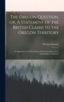 Oregon Question, or, A Statement of the British Claims to the Oregon Territory [microform]