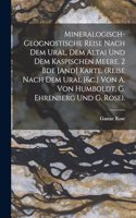 Mineralogisch-Geognostische Reise Nach Dem Ural, Dem Altai Und Dem Kaspischen Meere. 2 Bde [And] Karte. (Reise Nach Dem Ural [&c.] Von A. Von Humboldt, G. Ehrenberg Und G. Rose).