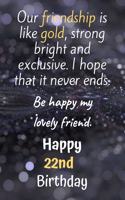 Our Friendship is Like Gold Bright and Exclusive Happy 22nd Birthday: Cute 22nd Birthday Card Quote Journal / Notebook / Diary / Greetings / Appreciation Gift (6 x 9 - 110 Blank Lined Pages)