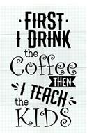 First I Drink The Coffee Then I Teach The Kids
