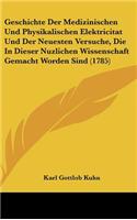 Geschichte Der Medizinischen Und Physikalischen Elektricitat Und Der Neuesten Versuche, Die in Dieser Nuzlichen Wissenschaft Gemacht Worden Sind (1785)