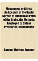 Mohammed or Christ; An Account of the Rapid Spread of Islam in All Parts of the Globe, the Methods Employed to Obtain Proselytes, Its Immense