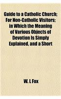 Guide to a Catholic Church; For Non-Catholic Visitors; In Which the Meaning of Various Objects of Devotion Is Simply Explained, and a Short
