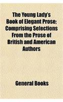 The Young Lady's Book of Elegant Prose; Comprising Selections from the Prose of British and American Authors