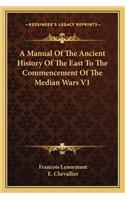 A Manual of the Ancient History of the East to the Commencement of the Median Wars V1