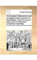 A Vindication of the Honour and Privileges of the Commons of Great-Britain. with the Case of Place-Men in Parliament, Considered Impartially.