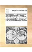 An Exposition of the Book of Solomon's Song, Commonly Called Canticles: Wherein the Authority of It Is Established and Vindicated, Against Objections Both Ancient and Modern; ... by John Gill, D.D. the Second Edition wit