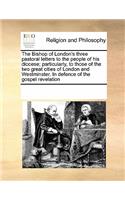 The Bishop of London's three pastoral letters to the people of his diocese; particularly, to those of the two great cities of London and Westminster. In defence of the gospel revelation