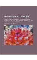 The Bridge Blue Book; A Compilation of Opinions of the Leading Bridge Authorities on Leads, Declarations, Inferences, and the General Play of the Game