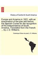 Europe and America in 1821, with an Examination of the Plan Laid Before the Spanish Cortes for the Recognition of the Independence of South America. Translated from the French ... by J. D. Williams.