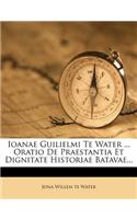 Ioanae Guilielmi Te Water ... Oratio de Praestantia Et Dignitate Historiae Batavae...