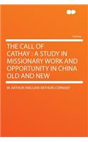 The Call of Cathay: A Study in Missionary Work and Opportunity in China Old and New: A Study in Missionary Work and Opportunity in China Old and New