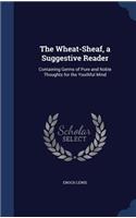 The Wheat-Sheaf, a Suggestive Reader: Containing Germs of Pure and Noble Thoughts for the Youthful Mind(English)
