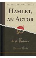 Hamlet, an Actor (Classic Reprint)