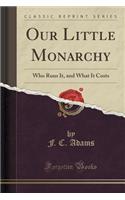 Our Little Monarchy: Who Runs It, and What It Costs (Classic Reprint)