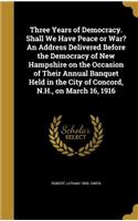 Three Years of Democracy. Shall We Have Peace or War? An Address Delivered Before the Democracy of New Hampshire on the Occasion of Their Annual Banquet Held in the City of Concord, N.H., on March 16, 1916