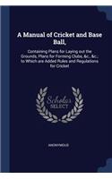 A Manual of Cricket and Base Ball,: Containing Plans for Laying out the Grounds, Plans for Forming Clubs, &c., &c.; to Which are Added Rules and Regulations for Cricket