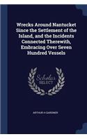 Wrecks Around Nantucket Since the Settlement of the Island, and the Incidents Connected Therewith, Embracing Over Seven Hundred Vessels