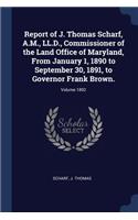 Report of J. Thomas Scharf, A.M., LL.D., Commissioner of the Land Office of Maryland, From January 1, 1890 to September 30, 1891, to Governor Frank Brown.; Volume 1892