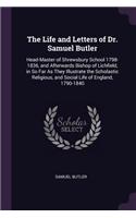 The Life and Letters of Dr. Samuel Butler: Head-Master of Shrewsbury School 1798-1836, and Afterwards Bishop of Lichfield, in So Far As They Illustrate the Scholastic Religious, and Social Li