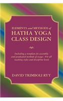 Elements and Methods of Hatha Yoga Class Design: Including a Template for Assembly and Graduated Methods of Usage for All Teaching Styles and Discipli