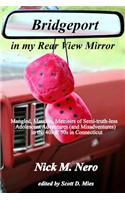 Bridgeport in My Rear View Mirror: Mangled, Maudlin, Memoirs of Semi-Truth-Less Adolescent Adventures (and Misadventures) in the 40s & 50s in Connecti
