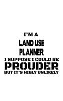 I'm A Land Use Planner I Suppose I Could Be Prouder But It's Highly Unlikely: Funny Land Use Planner Notebook, Journal Gift, Diary, Doodle Gift or Notebook - 6 x 9 Compact Size- 109 Blank Lined Pages