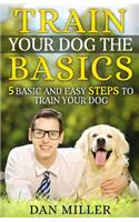 Train Your Dog the Basics: 5 Basic and Easy Steps to Train Your Dog