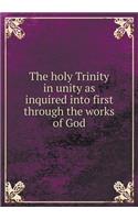 The holy Trinity in unity as inquired into first through the works of God: (English)