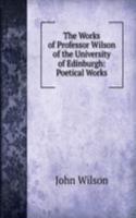 Works of Professor Wilson of the University of Edinburgh: Poetical Works