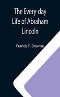 Every-day Life of Abraham Lincoln; A Narrative And Descriptive Biography With Pen-Pictures And Personal; Recollections By Those Who Knew Him