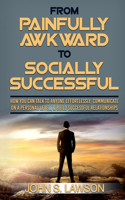Social Anxiety: From Painfully Awkward To Socially Successful - How You Can Talk To Anyone Effortlessly, Communicate On A Personal Level, & Build Successful Relatio