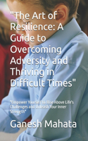 "The Art of Resilience: A Guide to Overcoming Adversity and Thriving in Difficult Times" "Empower Yourself to Rise Above Life's Challenges and Unleash Your Inner Strength"