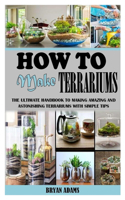 How to Make Terrariums: The Ultimate Handbook to Making Amazing and Astonishing Terrariums with Simple Tips