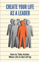 Create Your Life As A Leader: How to Take Action When Life Is Not All Up: When The Going Gets Tough You Get Over It